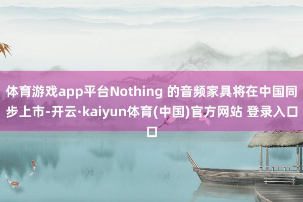 体育游戏app平台Nothing 的音频家具将在中国同步上市-开云·kaiyun体育(中国)官方网站 登录入口