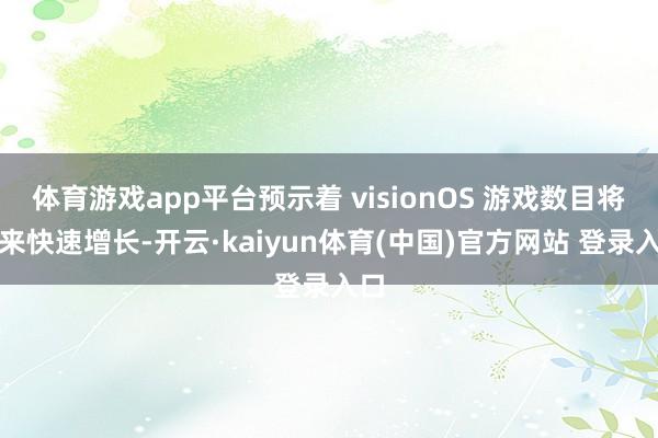 体育游戏app平台预示着 visionOS 游戏数目将迎来快速增长-开云·kaiyun体育(中国)官方网站 登录入口