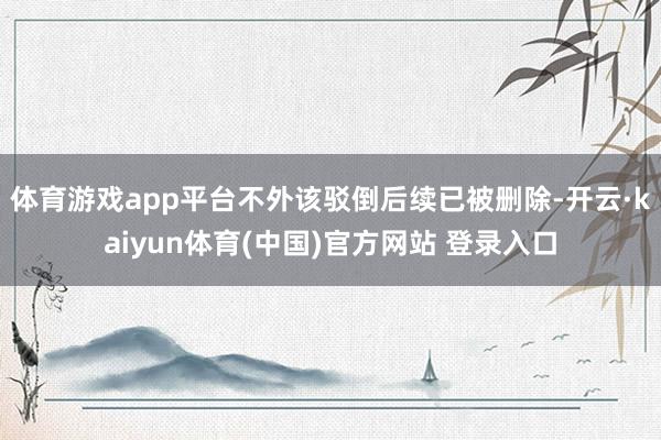 体育游戏app平台不外该驳倒后续已被删除-开云·kaiyun体育(中国)官方网站 登录入口