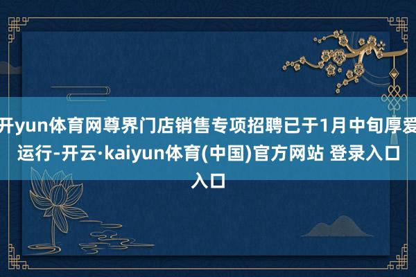 开yun体育网尊界门店销售专项招聘已于1月中旬厚爱运行-开云·kaiyun体育(中国)官方网站 登录入口