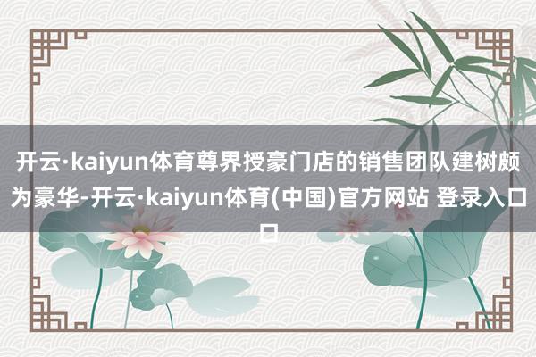 开云·kaiyun体育　　尊界授豪门店的销售团队建树颇为豪华-开云·kaiyun体育(中国)官方网站 登录入口