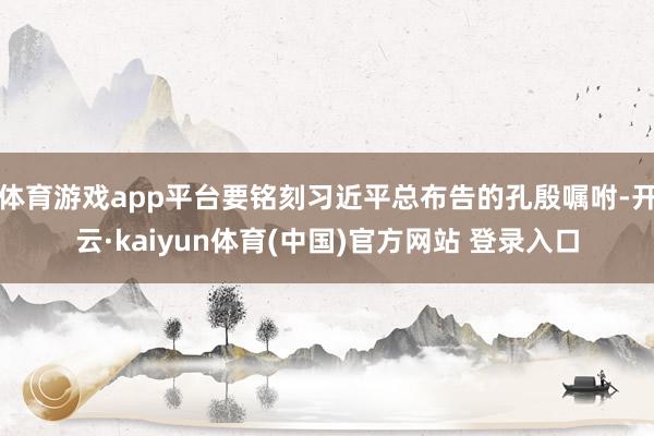 体育游戏app平台要铭刻习近平总布告的孔殷嘱咐-开云·kaiyun体育(中国)官方网站 登录入口