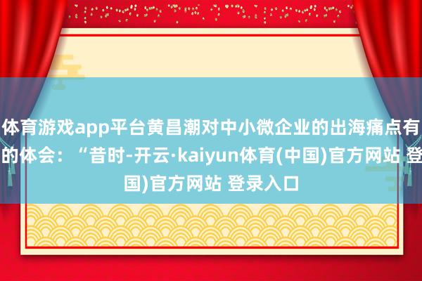 体育游戏app平台黄昌潮对中小微企业的出海痛点有着深刻的体会：“昔时-开云·kaiyun体育(中国)官方网站 登录入口