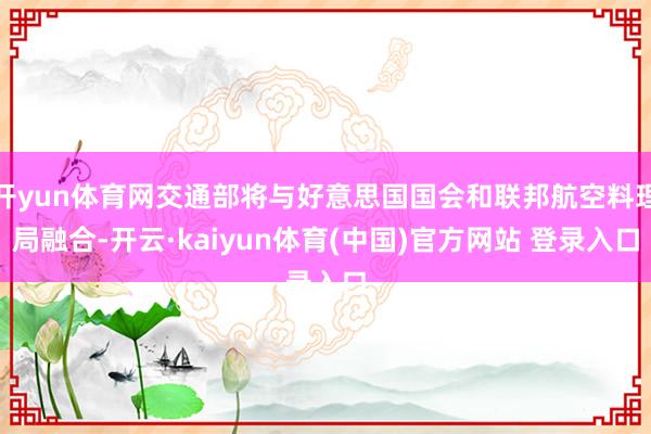 开yun体育网交通部将与好意思国国会和联邦航空料理局融合-开云·kaiyun体育(中国)官方网站 登录入口