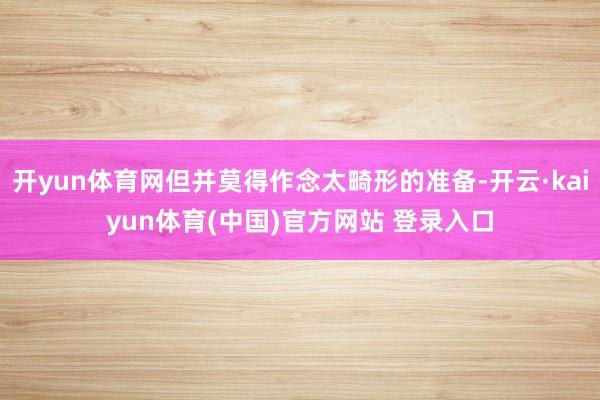 开yun体育网但并莫得作念太畸形的准备-开云·kaiyun体育(中国)官方网站 登录入口