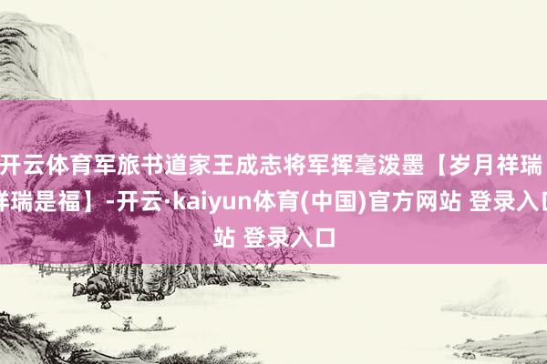开云体育军旅书道家王成志将军挥毫泼墨【岁月祥瑞 祥瑞是福】-开云·kaiyun体育(中国)官方网站 登录入口