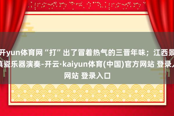 开yun体育网“打”出了冒着热气的三晋年味；江西景德镇瓷乐器演奏-开云·kaiyun体育(中国)官方网站 登录入口