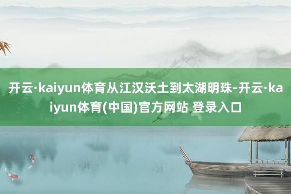 开云·kaiyun体育从江汉沃土到太湖明珠-开云·kaiyun体育(中国)官方网站 登录入口