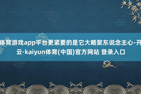 体育游戏app平台更紧要的是它大略聚东说念主心-开云·kaiyun体育(中国)官方网站 登录入口