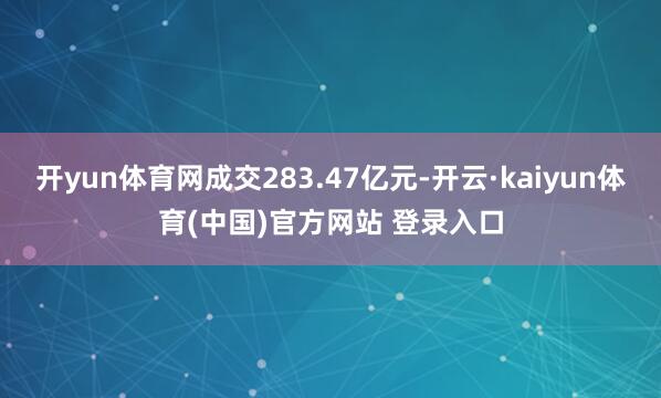开yun体育网成交283.47亿元-开云·kaiyun体育(中国)官方网站 登录入口