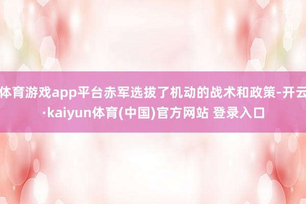 体育游戏app平台赤军选拔了机动的战术和政策-开云·kaiyun体育(中国)官方网站 登录入口