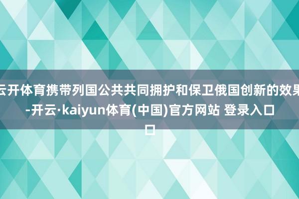 云开体育携带列国公共共同拥护和保卫俄国创新的效果-开云·kaiyun体育(中国)官方网站 登录入口