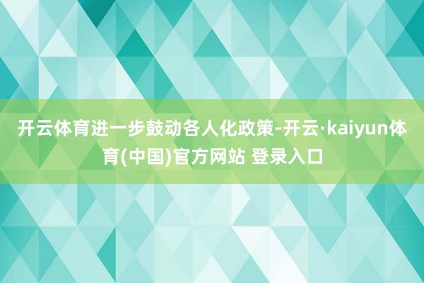 开云体育进一步鼓动各人化政策-开云·kaiyun体育(中国)官方网站 登录入口