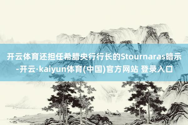 开云体育 还担任希腊央行行长的Stournaras暗示-开云·kaiyun体育(中国)官方网站 登录入口
