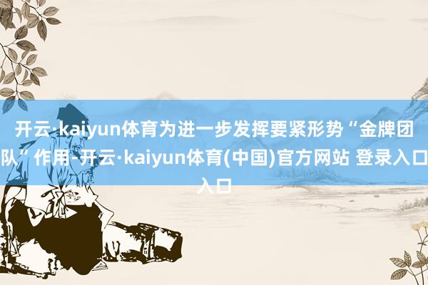 开云·kaiyun体育　　为进一步发挥要紧形势“金牌团队”作用-开云·kaiyun体育(中国)官方网站 登录入口