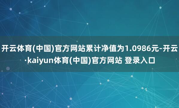 开云体育(中国)官方网站累计净值为1.0986元-开云·kaiyun体育(中国)官方网站 登录入口