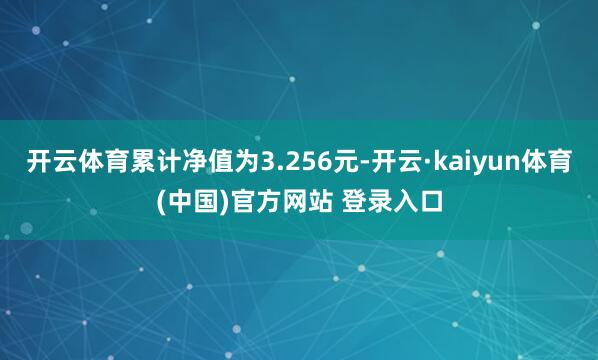 开云体育累计净值为3.256元-开云·kaiyun体育(中国)官方网站 登录入口