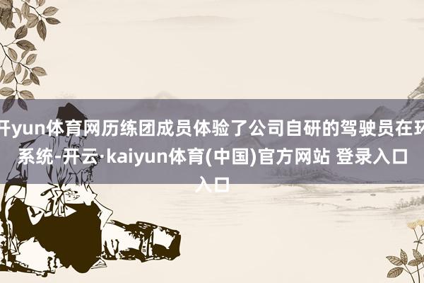 开yun体育网历练团成员体验了公司自研的驾驶员在环系统-开云·kaiyun体育(中国)官方网站 登录入口