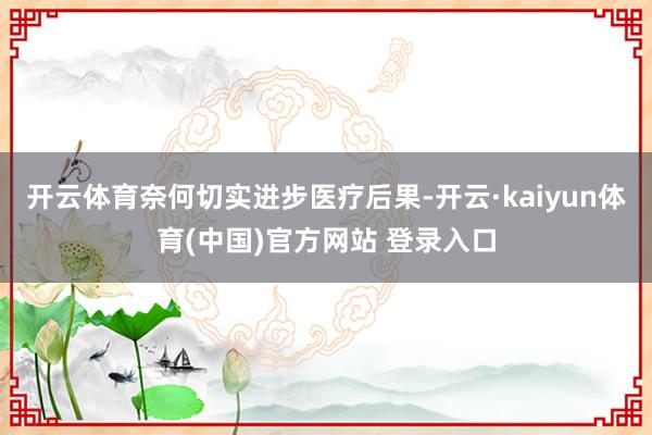 开云体育奈何切实进步医疗后果-开云·kaiyun体育(中国)官方网站 登录入口