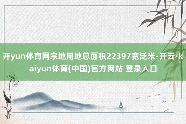 开yun体育网宗地用地总面积22397宽泛米-开云·kaiyun体育(中国)官方网站 登录入口