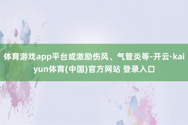 体育游戏app平台或激励伤风、气管炎等-开云·kaiyun体育(中国)官方网站 登录入口