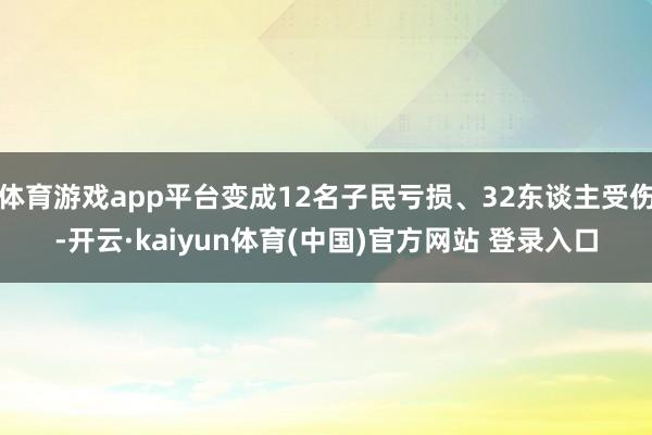 体育游戏app平台变成12名子民亏损、32东谈主受伤-开云·kaiyun体育(中国)官方网站 登录入口