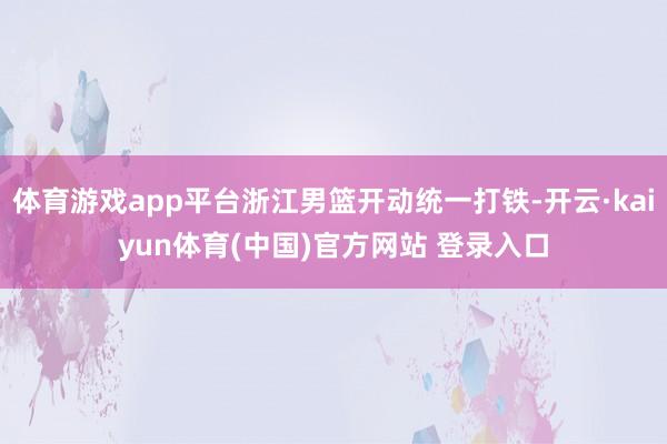 体育游戏app平台浙江男篮开动统一打铁-开云·kaiyun体育(中国)官方网站 登录入口