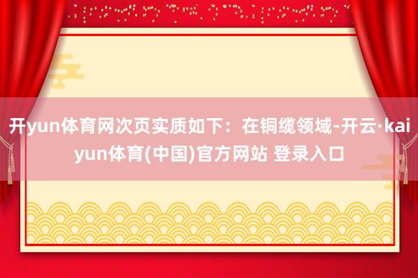 开yun体育网次页实质如下：在铜缆领域-开云·kaiyun体育(中国)官方网站 登录入口