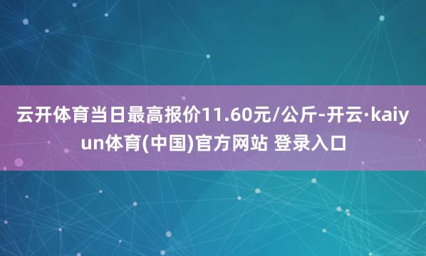 云开体育当日最高报价11.60元/公斤-开云·kaiyun体育(中国)官方网站 登录入口