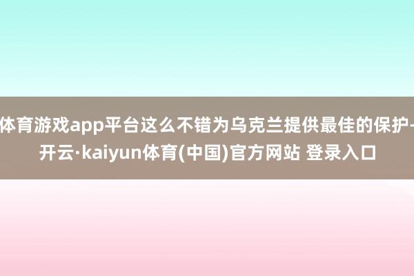 体育游戏app平台这么不错为乌克兰提供最佳的保护-开云·kaiyun体育(中国)官方网站 登录入口