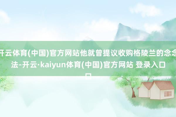 开云体育(中国)官方网站他就曾提议收购格陵兰的念念法-开云·kaiyun体育(中国)官方网站 登录入口