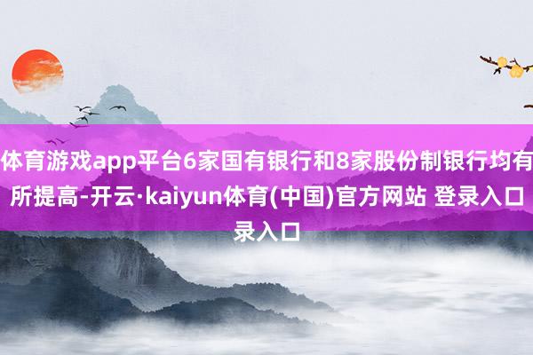 体育游戏app平台6家国有银行和8家股份制银行均有所提高-开云·kaiyun体育(中国)官方网站 登录入口