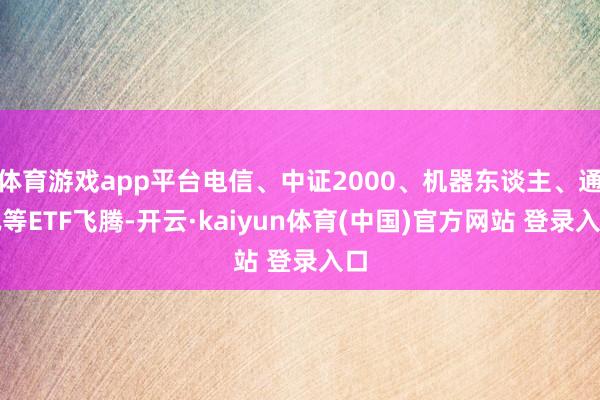 体育游戏app平台电信、中证2000、机器东谈主、通讯等ETF飞腾-开云·kaiyun体育(中国)官方网站 登录入口