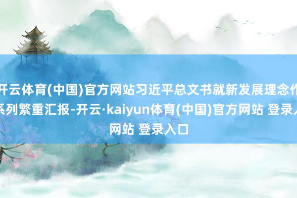 开云体育(中国)官方网站习近平总文书就新发展理念作出系列繁重汇报-开云·kaiyun体育(中国)官方网站 登录入口