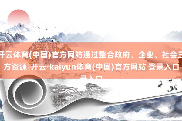 开云体育(中国)官方网站通过整合政府、企业、社会三方资源-开云·kaiyun体育(中国)官方网站 登录入口