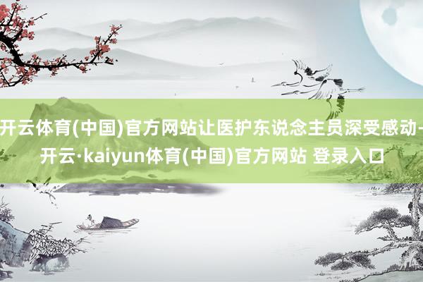 开云体育(中国)官方网站让医护东说念主员深受感动-开云·kaiyun体育(中国)官方网站 登录入口