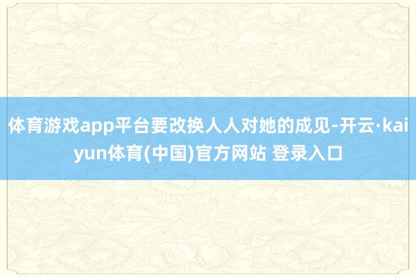 体育游戏app平台要改换人人对她的成见-开云·kaiyun体育(中国)官方网站 登录入口
