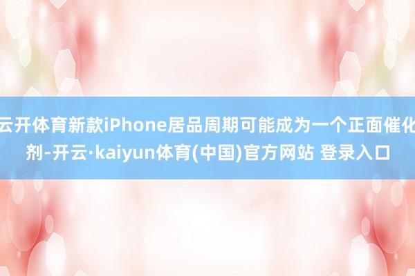 云开体育新款iPhone居品周期可能成为一个正面催化剂-开云·kaiyun体育(中国)官方网站 登录入口