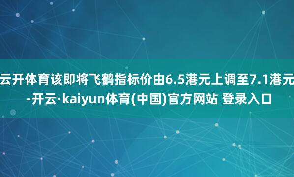 云开体育该即将飞鹤指标价由6.5港元上调至7.1港元 -开云·kaiyun体育(中国)官方网站 登录入口