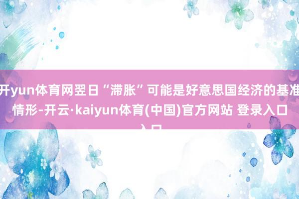 开yun体育网翌日“滞胀”可能是好意思国经济的基准情形-开云·kaiyun体育(中国)官方网站 登录入口