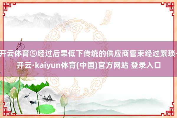 开云体育⑤经过后果低下传统的供应商管束经过繁琐-开云·kaiyun体育(中国)官方网站 登录入口