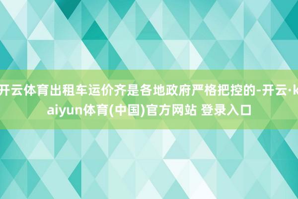开云体育出租车运价齐是各地政府严格把控的-开云·kaiyun体育(中国)官方网站 登录入口