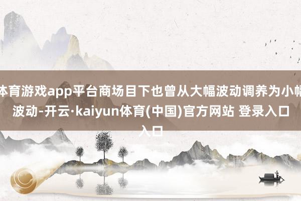 体育游戏app平台商场目下也曾从大幅波动调养为小幅波动-开云·kaiyun体育(中国)官方网站 登录入口