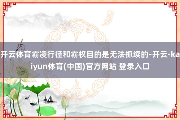 开云体育霸凌行径和霸权目的是无法抓续的-开云·kaiyun体育(中国)官方网站 登录入口