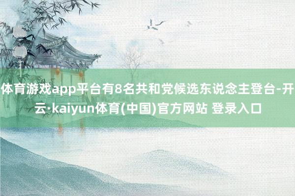 体育游戏app平台有8名共和党候选东说念主登台-开云·kaiyun体育(中国)官方网站 登录入口