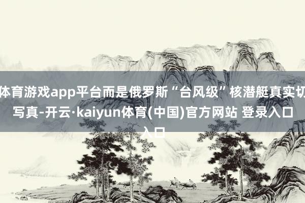 体育游戏app平台而是俄罗斯“台风级”核潜艇真实切写真-开云·kaiyun体育(中国)官方网站 登录入口
