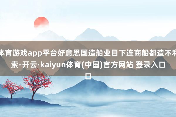 体育游戏app平台好意思国造船业目下连商船都造不利索-开云·kaiyun体育(中国)官方网站 登录入口