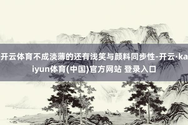 开云体育不成淡薄的还有浅笑与颜料同步性-开云·kaiyun体育(中国)官方网站 登录入口