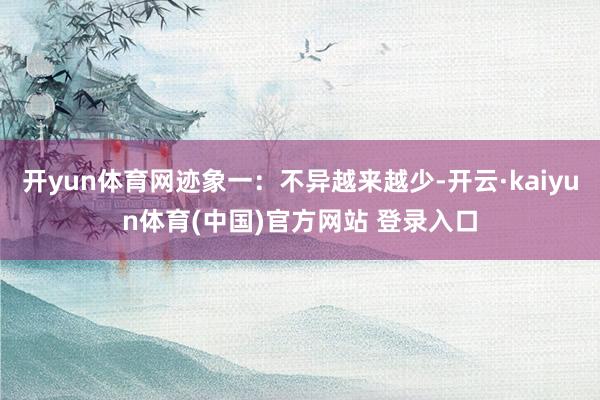 开yun体育网迹象一：不异越来越少-开云·kaiyun体育(中国)官方网站 登录入口