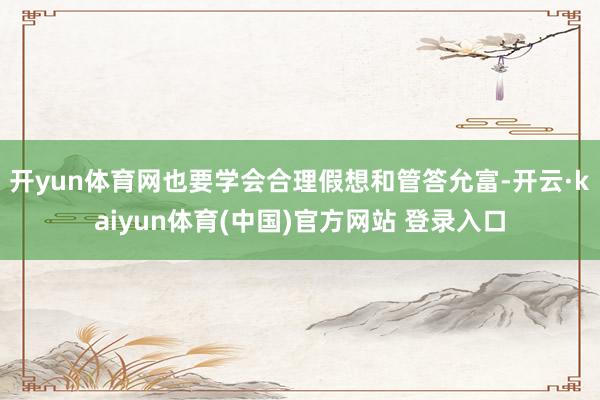 开yun体育网也要学会合理假想和管答允富-开云·kaiyun体育(中国)官方网站 登录入口